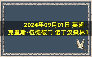 2024年09月01日 英超-克里斯-伍德破门 诺丁汉森林1-1狼队